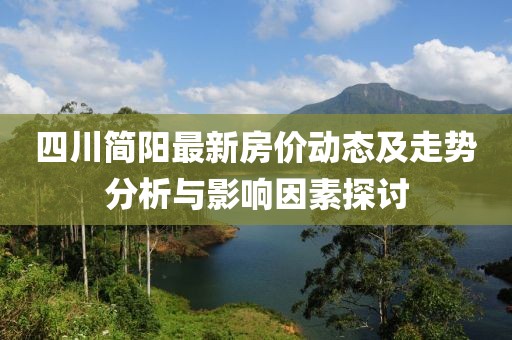 四川简阳最新房价动态及走势分析与影响因素探讨