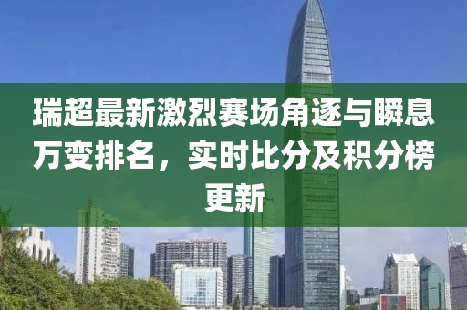 瑞超最新激烈赛场角逐与瞬息万变排名，实时比分及积分榜更新