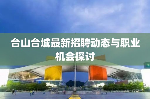 台山台城最新招聘动态与职业机会探讨