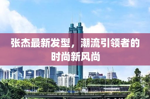 张杰最新发型，潮流引领者的时尚新风尚