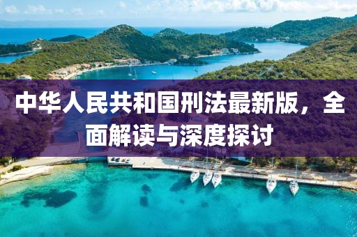 中华人民共和国刑法最新版，全面解读与深度探讨