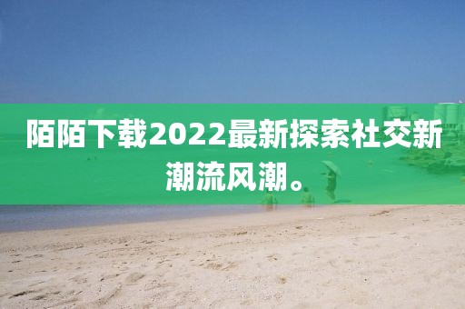 陌陌下载2022最新探索社交新潮流风潮。