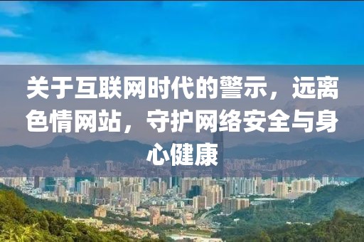 关于互联网时代的警示，远离色情网站，守护网络安全与身心健康