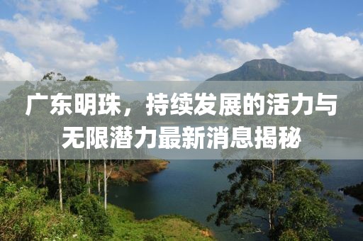 广东明珠，持续发展的活力与无限潜力最新消息揭秘