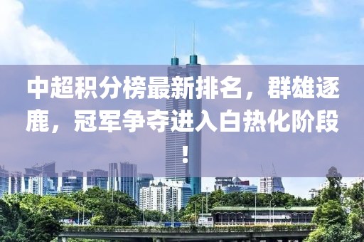 中超积分榜最新排名，群雄逐鹿，冠军争夺进入白热化阶段！