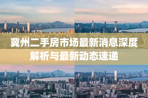 冀州二手房市场最新消息深度解析与最新动态速递