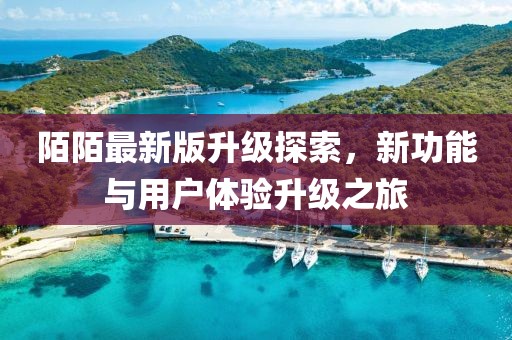 陌陌最新版升级探索，新功能与用户体验升级之旅