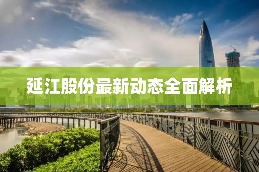 延江股份最新动态全面解析