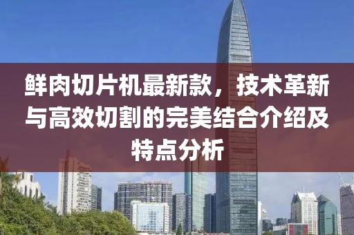 鲜肉切片机最新款，技术革新与高效切割的完美结合介绍及特点分析