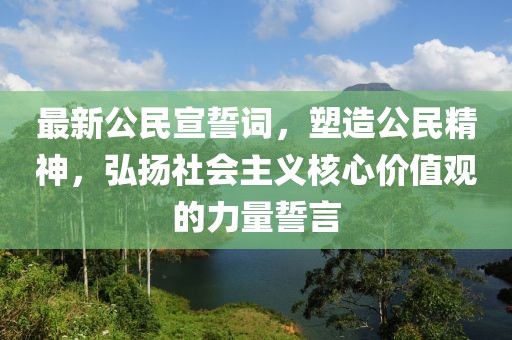 最新公民宣誓词，塑造公民精神，弘扬社会主义核心价值观的力量誓言