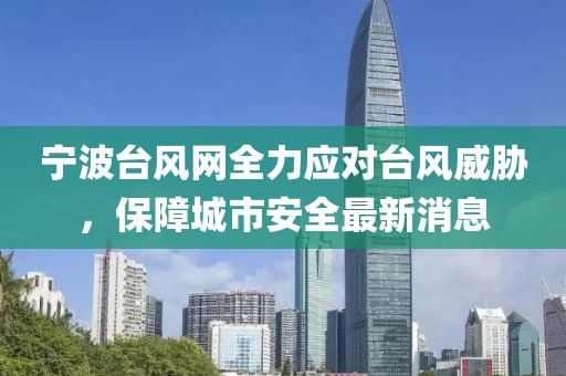 宁波台风网全力应对台风威胁，保障城市安全最新消息