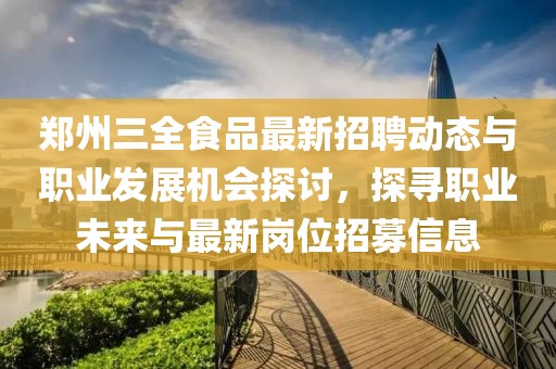 郑州三全食品最新招聘动态与职业发展机会探讨，探寻职业未来与最新岗位招募信息