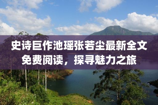 史诗巨作池瑶张若尘最新全文免费阅读，探寻魅力之旅