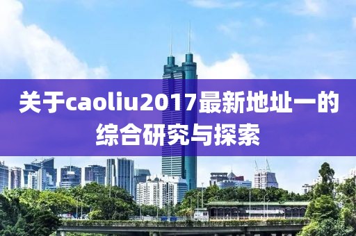 关于caoliu2017最新地址一的综合研究与探索