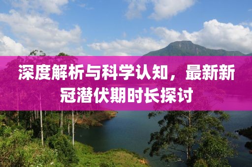 深度解析与科学认知，最新新冠潜伏期时长探讨