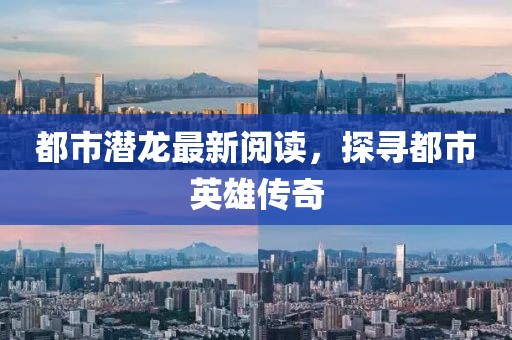 都市潜龙最新阅读，探寻都市英雄传奇