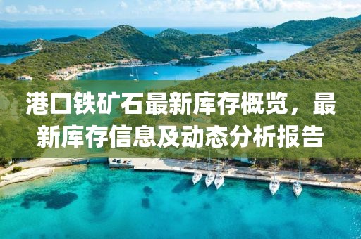 港口铁矿石最新库存概览，最新库存信息及动态分析报告