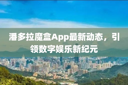 潘多拉魔盒App最新动态，引领数字娱乐新纪元