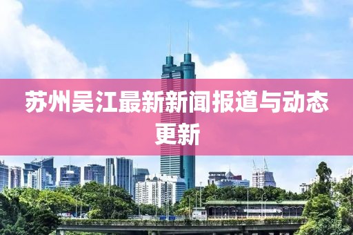 苏州吴江最新新闻报道与动态更新