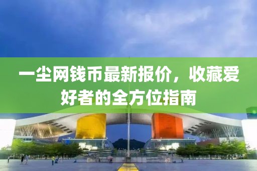 一尘网钱币最新报价，收藏爱好者的全方位指南