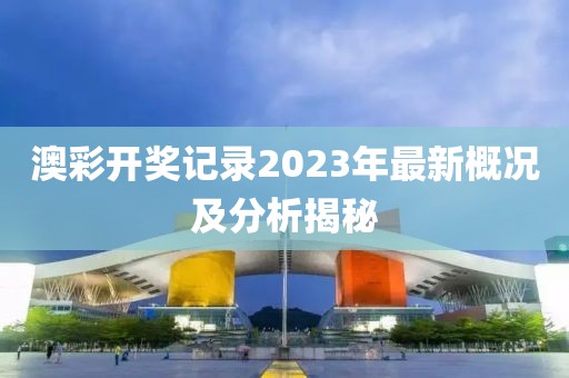 澳彩开奖记录2023年最新概况及分析揭秘