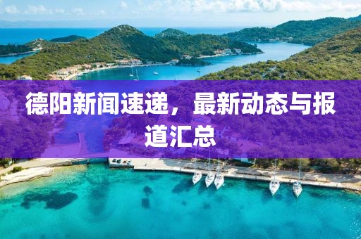 德阳新闻速递，最新动态与报道汇总