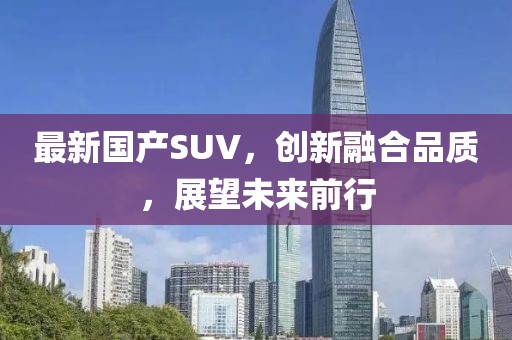 最新国产SUV，创新融合品质，展望未来前行