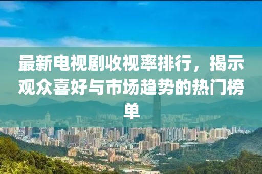 最新电视剧收视率排行，揭示观众喜好与市场趋势的热门榜单