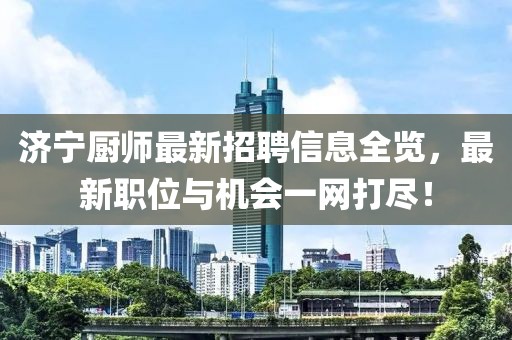 济宁厨师最新招聘信息全览，最新职位与机会一网打尽！