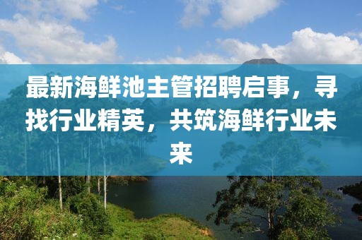 最新海鲜池主管招聘启事，寻找行业精英，共筑海鲜行业未来