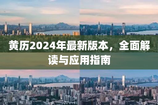 黄历2024年最新版本，全面解读与应用指南