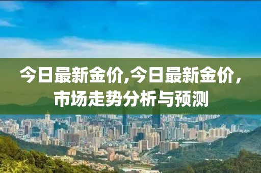 今日最新金价,今日最新金价，市场走势分析与预测