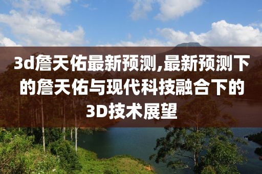 3d詹天佑最新预测,最新预测下的詹天佑与现代科技融合下的3D技术展望