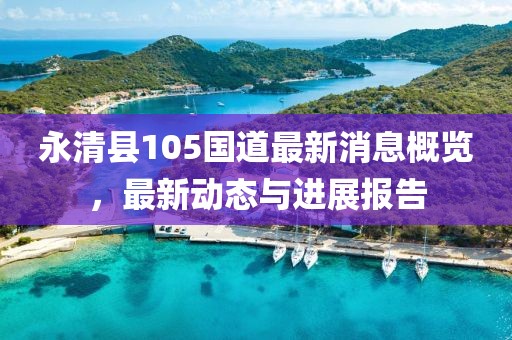 永清县105国道最新消息概览，最新动态与进展报告