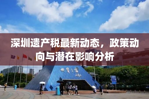 深圳遗产税最新动态，政策动向与潜在影响分析