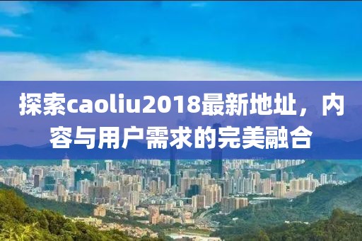 探索caoliu2018最新地址，内容与用户需求的完美融合