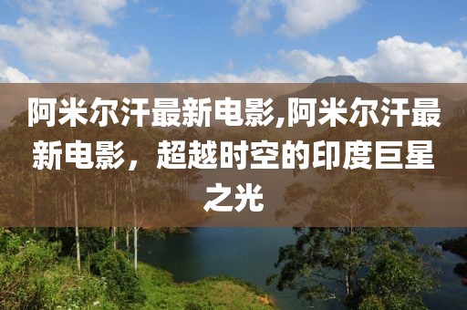 阿米尔汗最新电影,阿米尔汗最新电影，超越时空的印度巨星之光