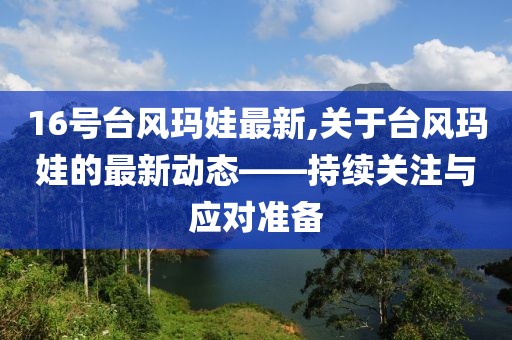 16号台风玛娃最新,关于台风玛娃的最新动态——持续关注与应对准备