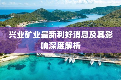 兴业矿业最新利好消息及其影响深度解析