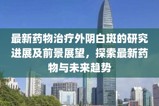 最新药物治疗外阴白斑的研究进展及前景展望，探索最新药物与未来趋势