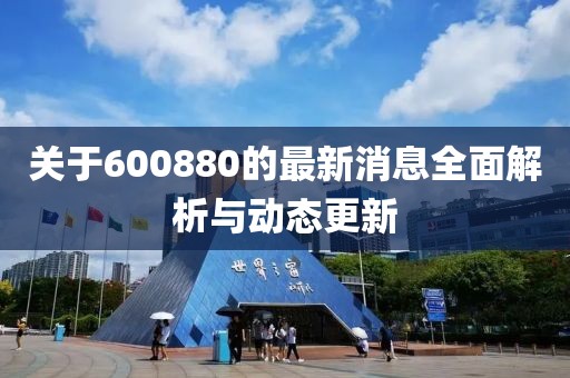 关于600880的最新消息全面解析与动态更新