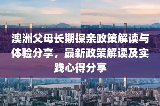 澳洲父母长期探亲政策解读与体验分享，最新政策解读及实践心得分享