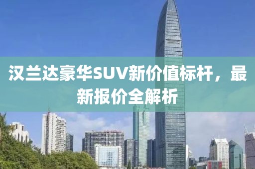 汉兰达豪华SUV新价值标杆，最新报价全解析