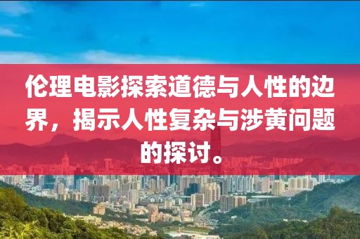 伦理电影探索道德与人性的边界，揭示人性复杂与涉黄问题的探讨。