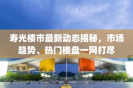 寿光楼市最新动态揭秘，市场趋势、热门楼盘一网打尽