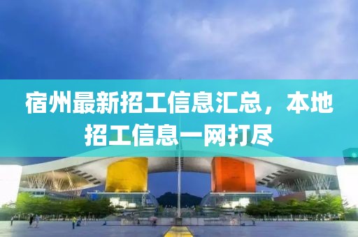 宿州最新招工信息汇总，本地招工信息一网打尽