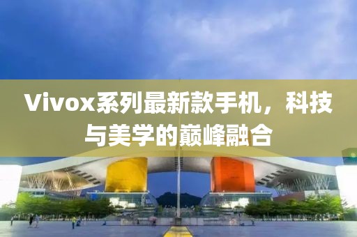 Vivox系列最新款手机，科技与美学的巅峰融合