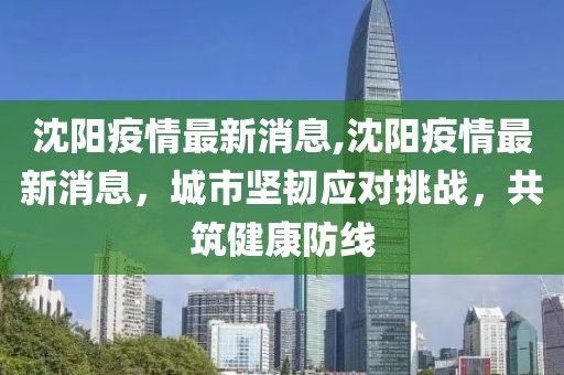 沈阳疫情最新消息,沈阳疫情最新消息，城市坚韧应对挑战，共筑健康防线