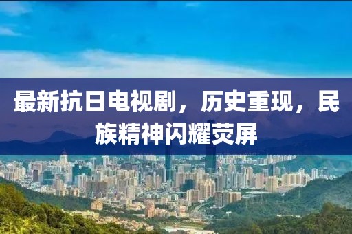 最新抗日电视剧，历史重现，民族精神闪耀荧屏