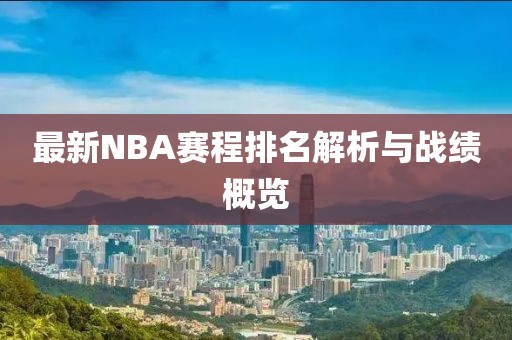 最新NBA赛程排名解析与战绩概览